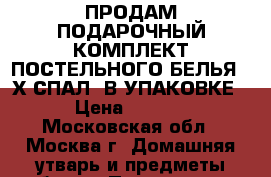ПРОДАМ ПОДАРОЧНЫЙ КОМПЛЕКТ ПОСТЕЛЬНОГО БЕЛЬЯ(2-Х СПАЛ. В УПАКОВКЕ) › Цена ­ 2 000 - Московская обл., Москва г. Домашняя утварь и предметы быта » Постельное белье   